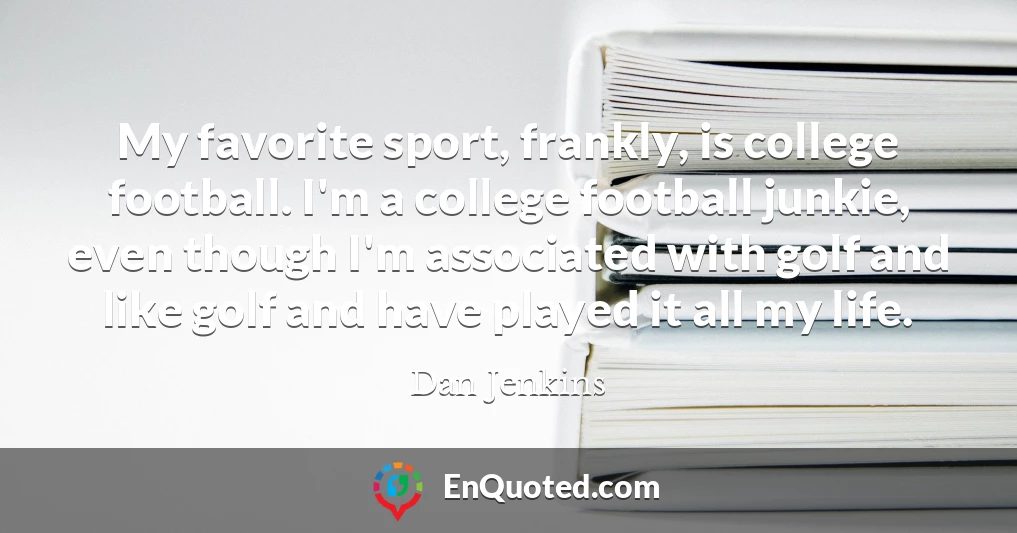 My favorite sport, frankly, is college football. I'm a college football junkie, even though I'm associated with golf and like golf and have played it all my life.