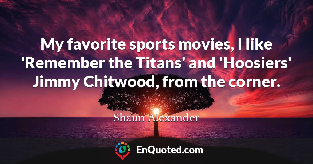 My favorite sports movies, I like 'Remember the Titans' and 'Hoosiers' Jimmy Chitwood, from the corner.