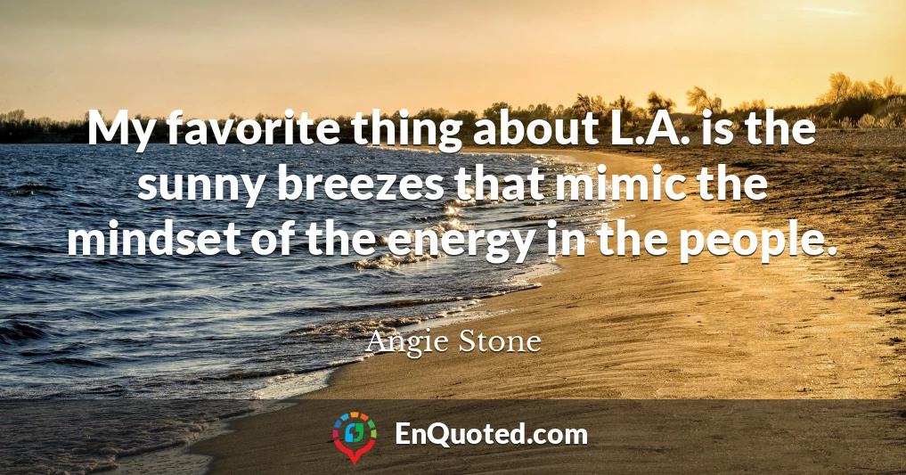 My favorite thing about L.A. is the sunny breezes that mimic the mindset of the energy in the people.