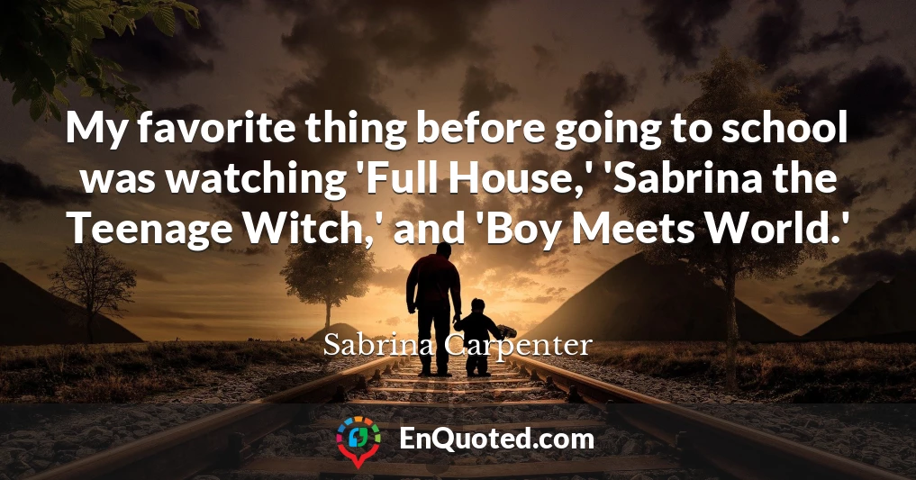 My favorite thing before going to school was watching 'Full House,' 'Sabrina the Teenage Witch,' and 'Boy Meets World.'
