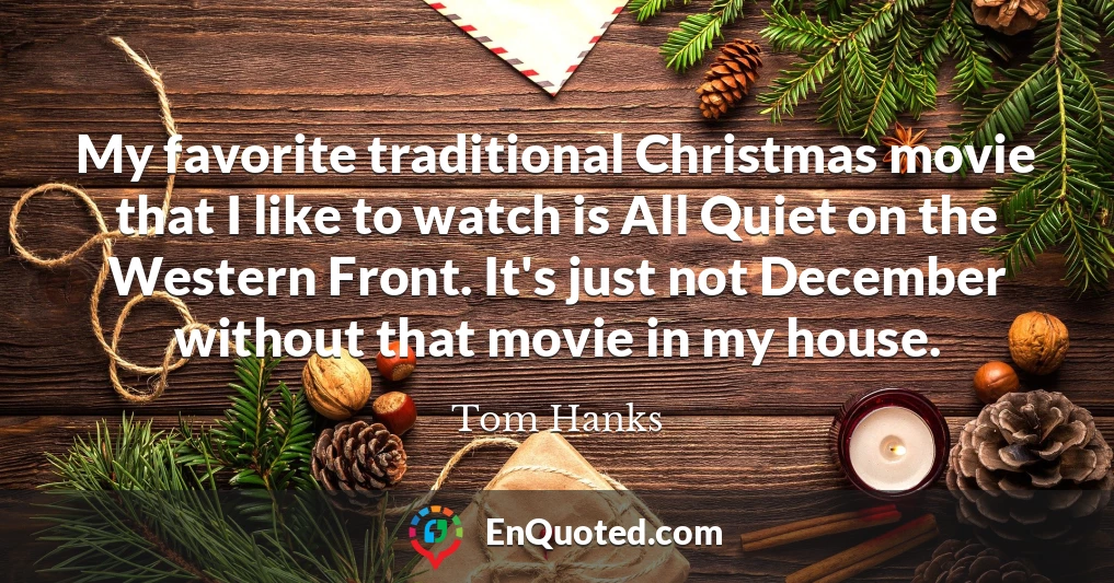 My favorite traditional Christmas movie that I like to watch is All Quiet on the Western Front. It's just not December without that movie in my house.