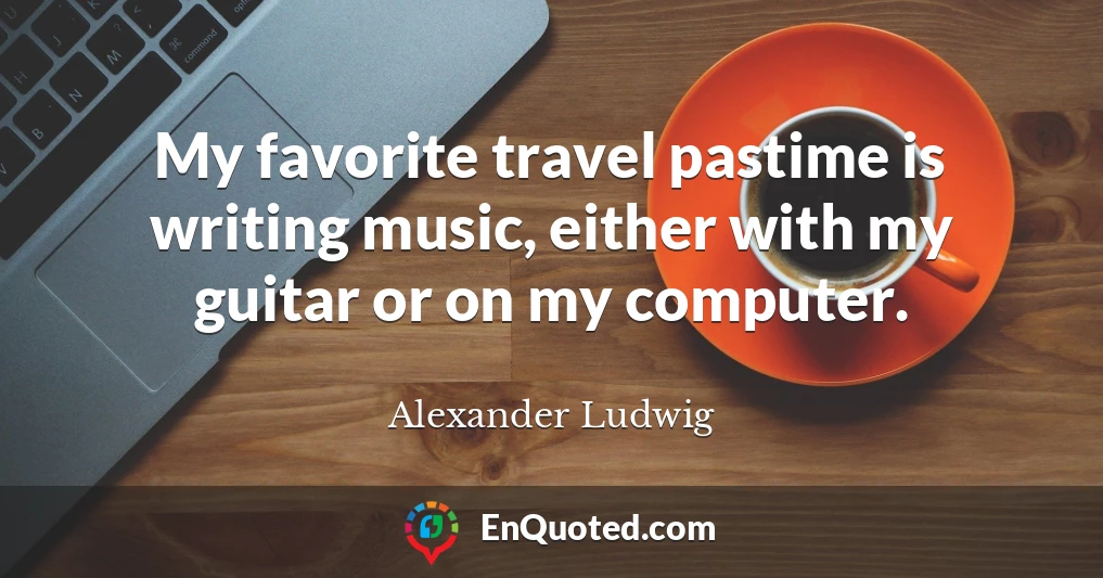 My favorite travel pastime is writing music, either with my guitar or on my computer.