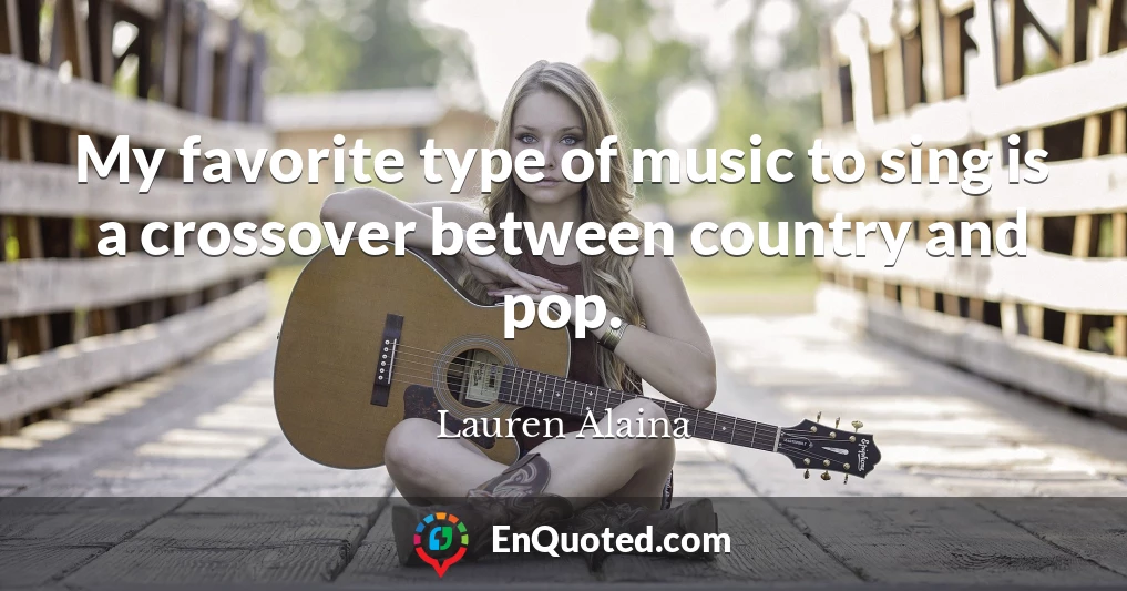 My favorite type of music to sing is a crossover between country and pop.