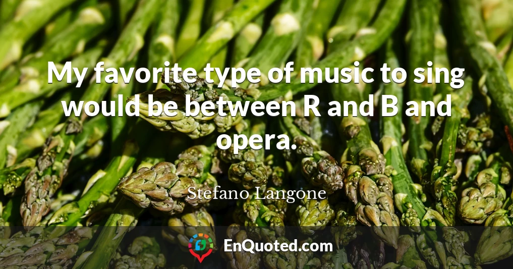 My favorite type of music to sing would be between R and B and opera.