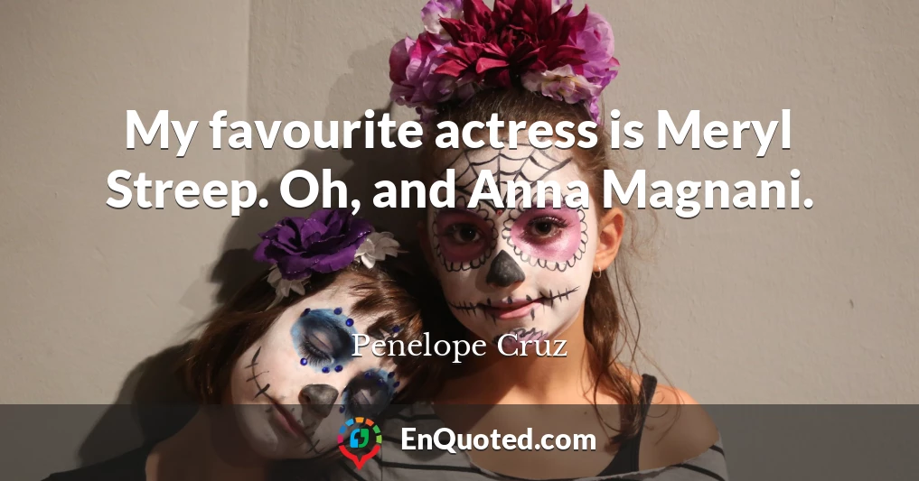 My favourite actress is Meryl Streep. Oh, and Anna Magnani.