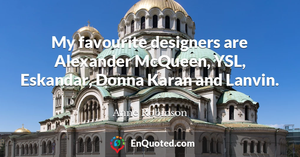 My favourite designers are Alexander McQueen, YSL, Eskandar, Donna Karan and Lanvin.