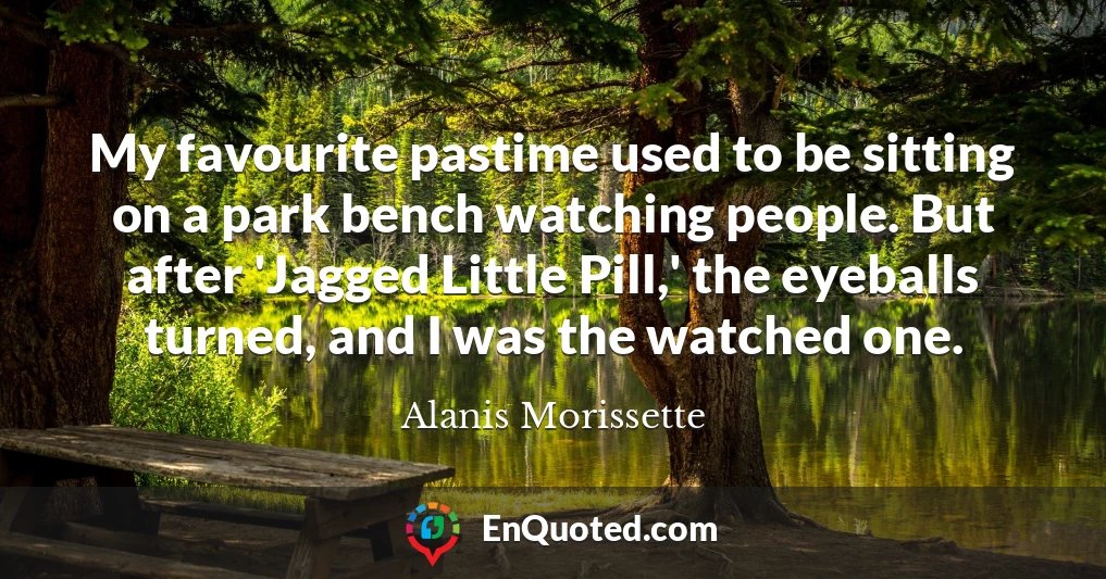 My favourite pastime used to be sitting on a park bench watching people. But after 'Jagged Little Pill,' the eyeballs turned, and I was the watched one.