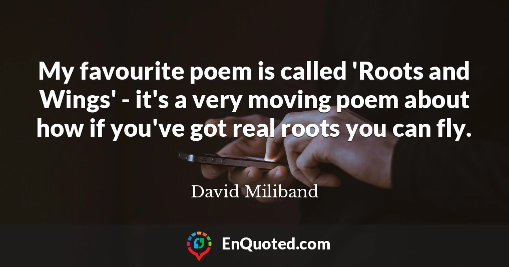 My favourite poem is called 'Roots and Wings' - it's a very moving poem about how if you've got real roots you can fly.