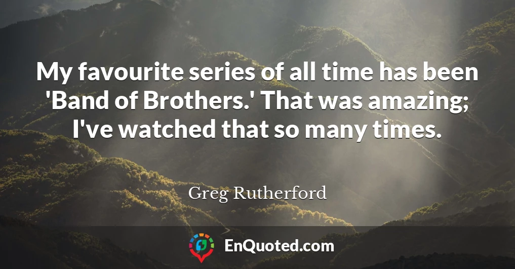 My favourite series of all time has been 'Band of Brothers.' That was amazing; I've watched that so many times.