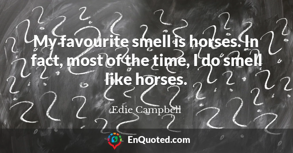 My favourite smell is horses. In fact, most of the time, I do smell like horses.