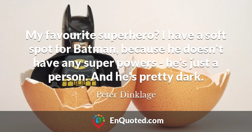 My favourite superhero? I have a soft spot for Batman, because he doesn't have any super powers - he's just a person. And he's pretty dark.