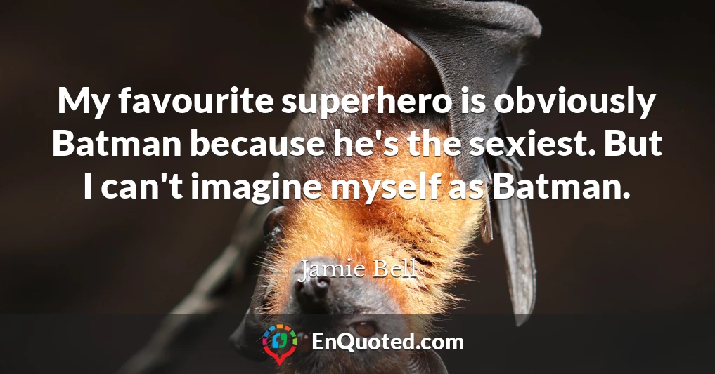 My favourite superhero is obviously Batman because he's the sexiest. But I can't imagine myself as Batman.