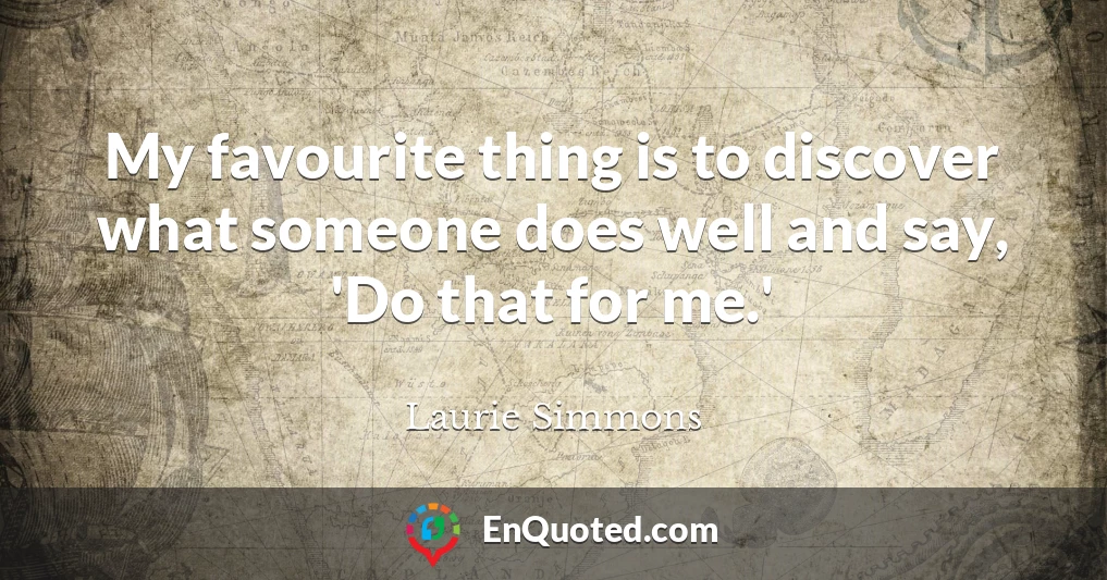 My favourite thing is to discover what someone does well and say, 'Do that for me.'