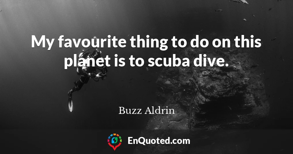 My favourite thing to do on this planet is to scuba dive.