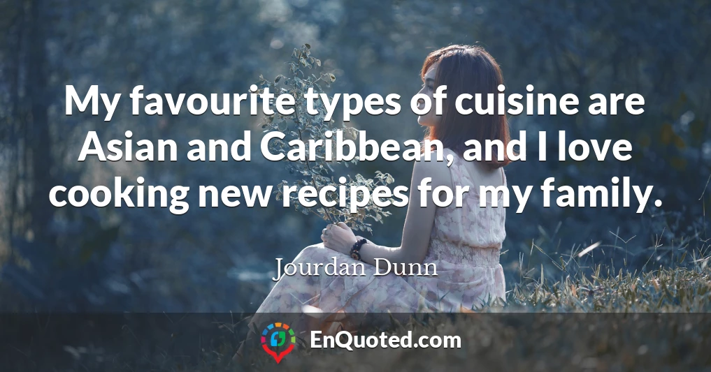 My favourite types of cuisine are Asian and Caribbean, and I love cooking new recipes for my family.