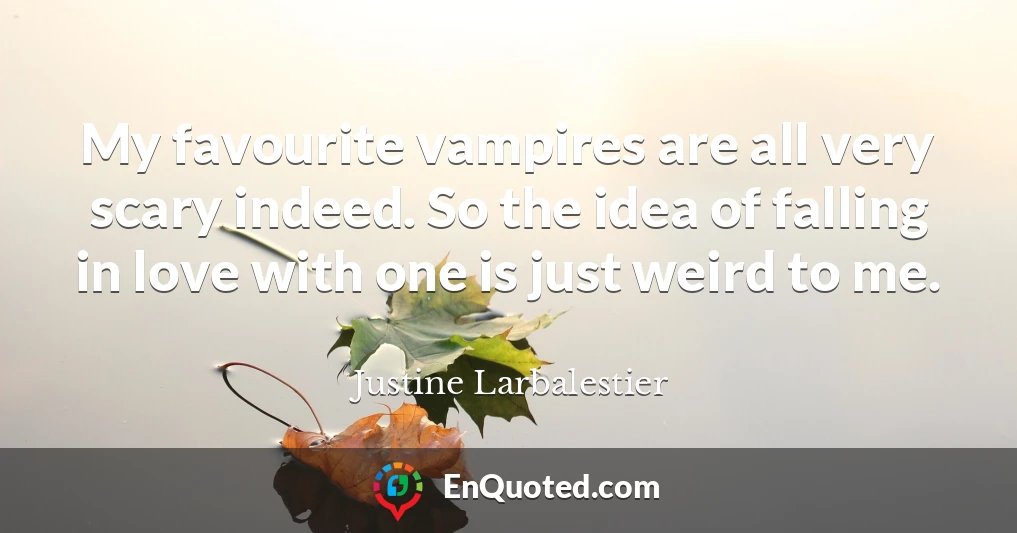 My favourite vampires are all very scary indeed. So the idea of falling in love with one is just weird to me.