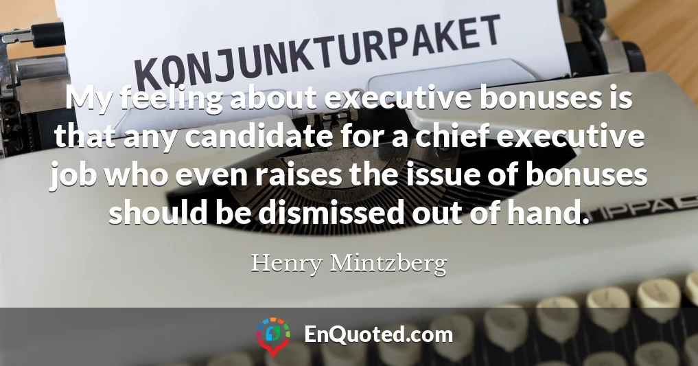 My feeling about executive bonuses is that any candidate for a chief executive job who even raises the issue of bonuses should be dismissed out of hand.