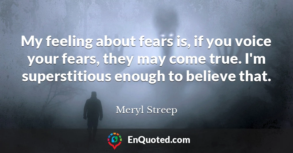 My feeling about fears is, if you voice your fears, they may come true. I'm superstitious enough to believe that.