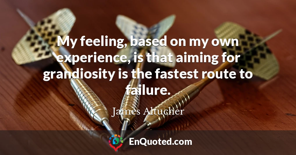 My feeling, based on my own experience, is that aiming for grandiosity is the fastest route to failure.