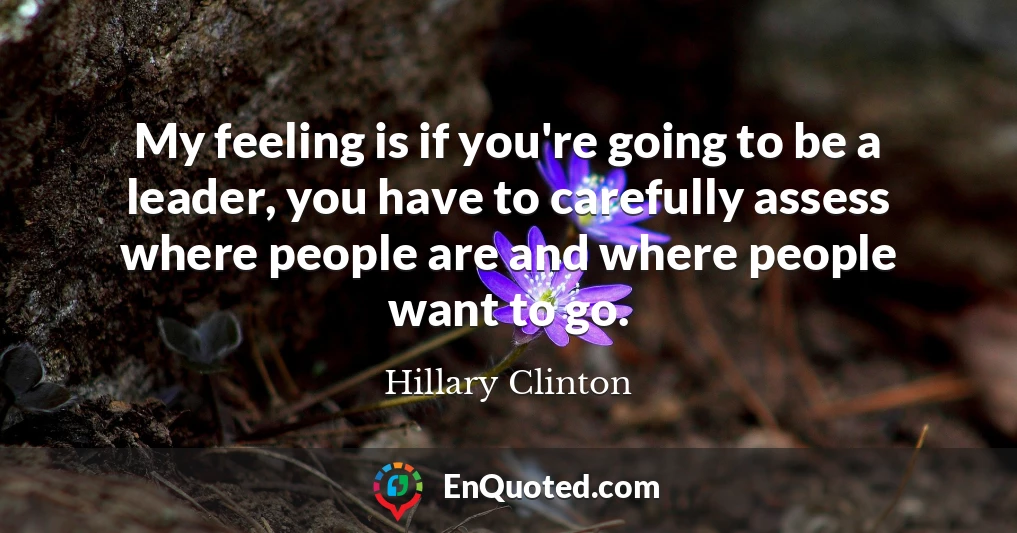 My feeling is if you're going to be a leader, you have to carefully assess where people are and where people want to go.