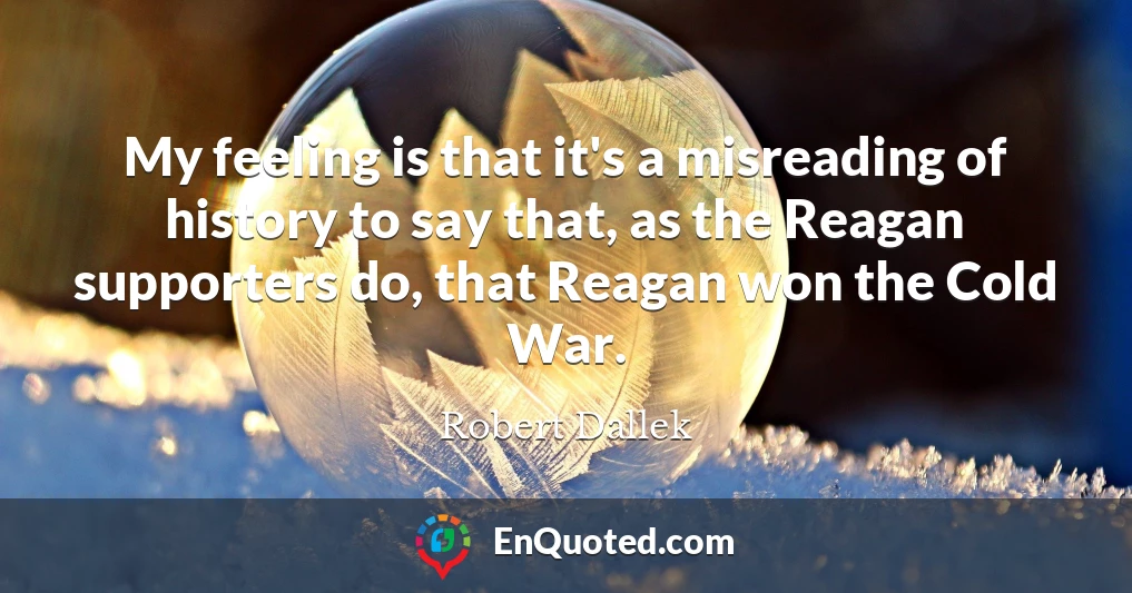 My feeling is that it's a misreading of history to say that, as the Reagan supporters do, that Reagan won the Cold War.