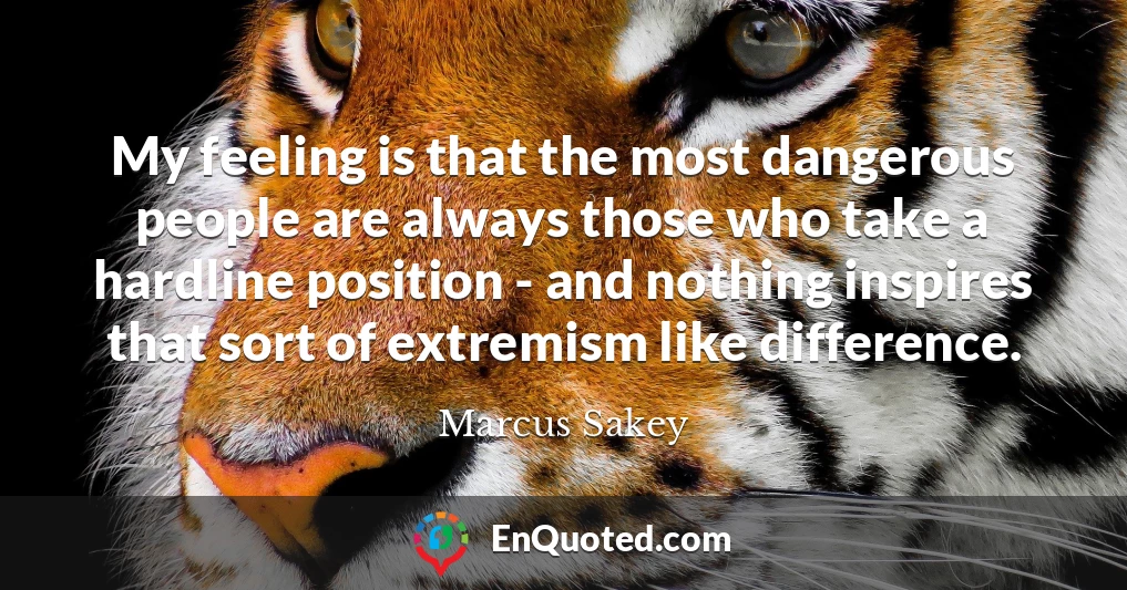 My feeling is that the most dangerous people are always those who take a hardline position - and nothing inspires that sort of extremism like difference.