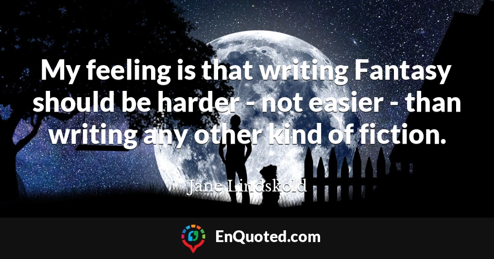 My feeling is that writing Fantasy should be harder - not easier - than writing any other kind of fiction.