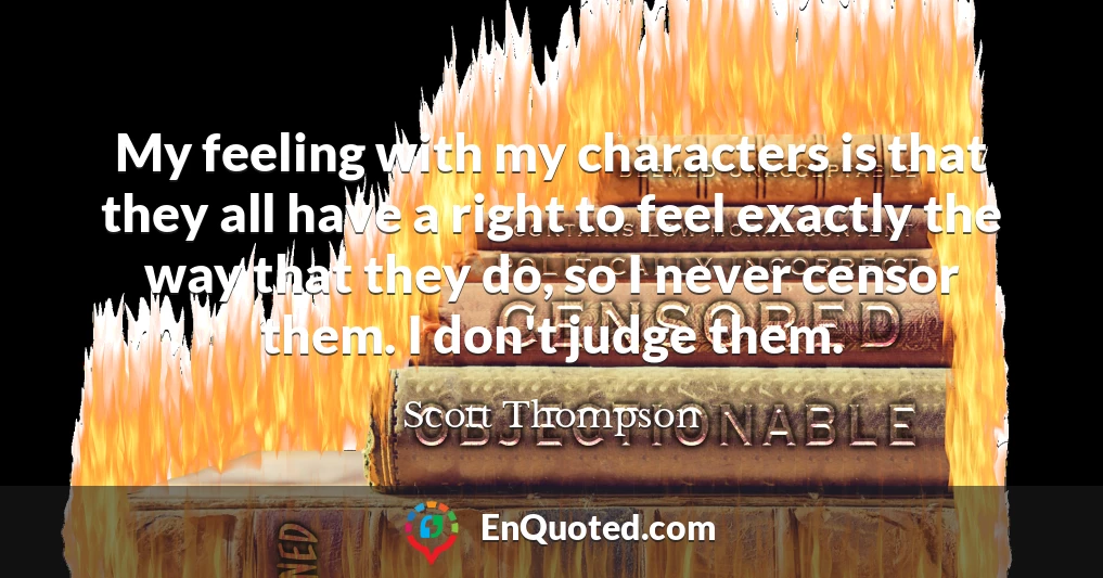 My feeling with my characters is that they all have a right to feel exactly the way that they do, so I never censor them. I don't judge them.