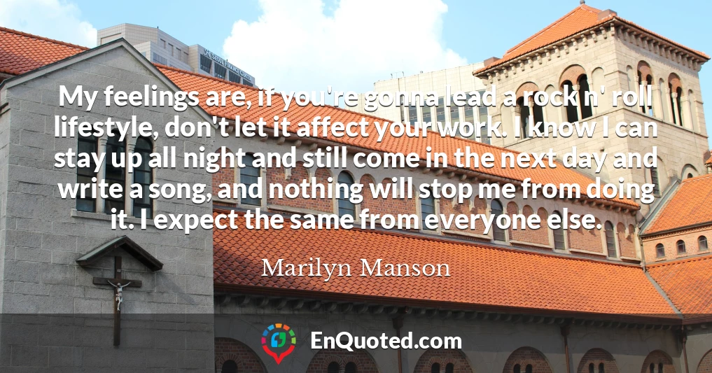 My feelings are, if you're gonna lead a rock n' roll lifestyle, don't let it affect your work. I know I can stay up all night and still come in the next day and write a song, and nothing will stop me from doing it. I expect the same from everyone else.