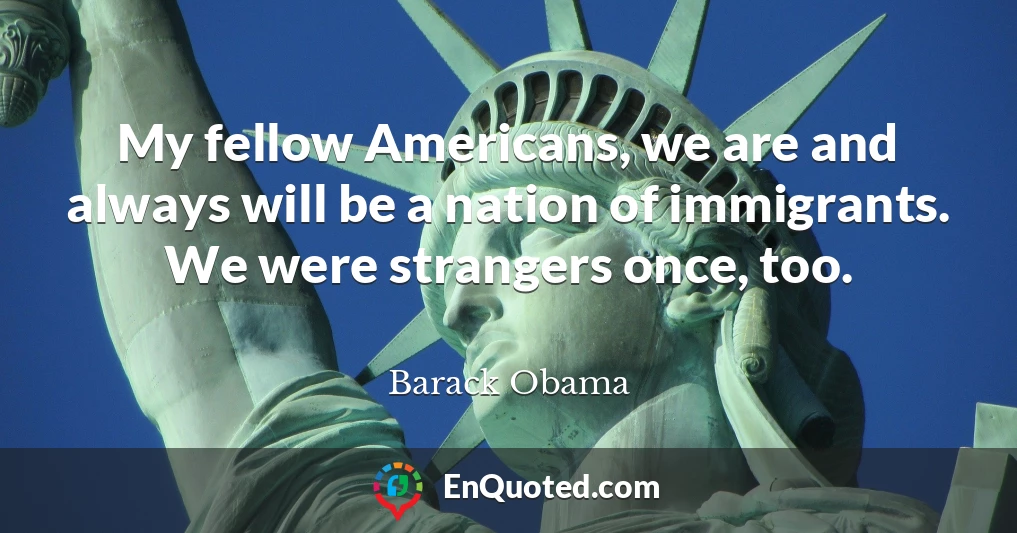 My fellow Americans, we are and always will be a nation of immigrants. We were strangers once, too.
