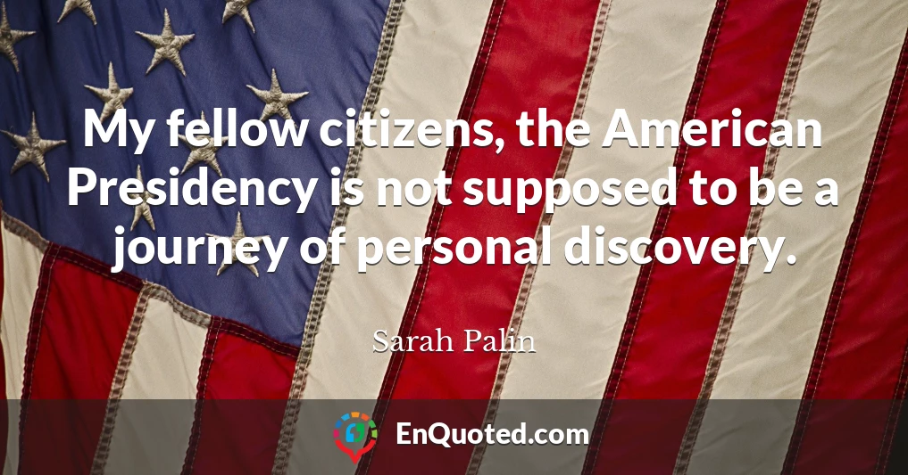 My fellow citizens, the American Presidency is not supposed to be a journey of personal discovery.
