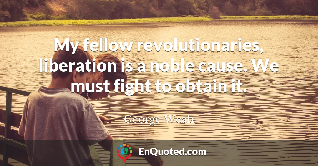 My fellow revolutionaries, liberation is a noble cause. We must fight to obtain it.