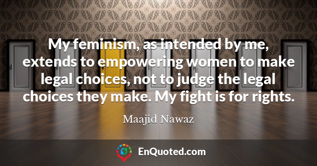 My feminism, as intended by me, extends to empowering women to make legal choices, not to judge the legal choices they make. My fight is for rights.