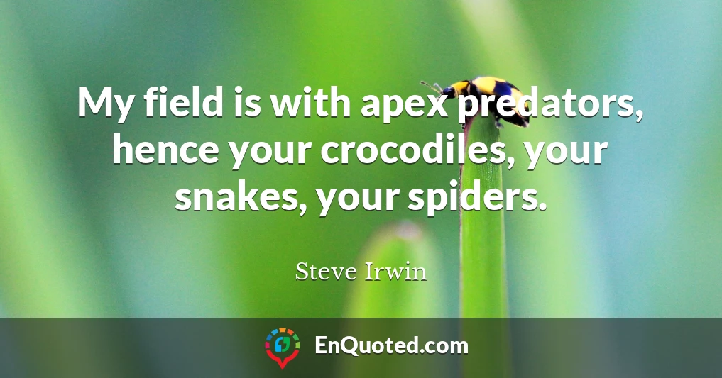 My field is with apex predators, hence your crocodiles, your snakes, your spiders.