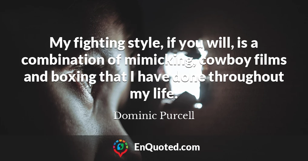 My fighting style, if you will, is a combination of mimicking, cowboy films and boxing that I have done throughout my life.