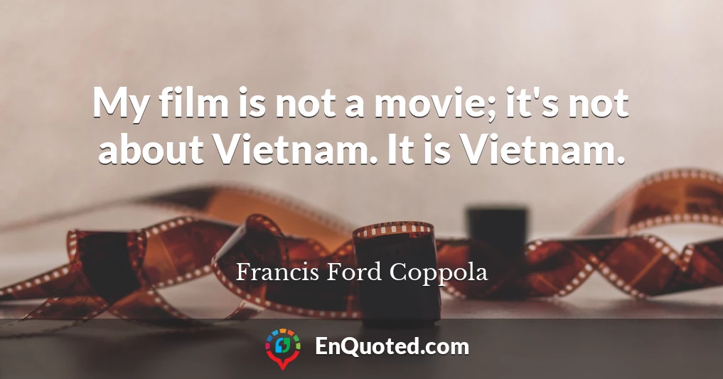 My film is not a movie; it's not about Vietnam. It is Vietnam.