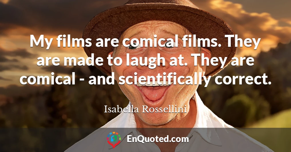 My films are comical films. They are made to laugh at. They are comical - and scientifically correct.