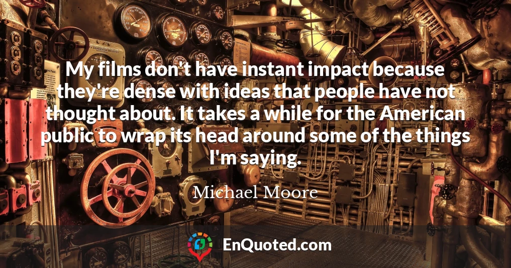 My films don't have instant impact because they're dense with ideas that people have not thought about. It takes a while for the American public to wrap its head around some of the things I'm saying.