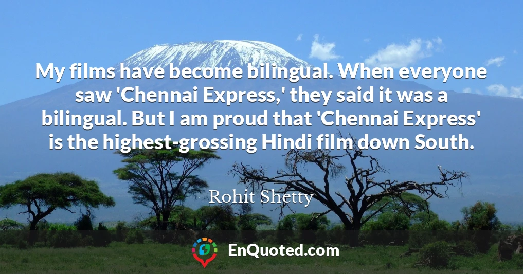 My films have become bilingual. When everyone saw 'Chennai Express,' they said it was a bilingual. But I am proud that 'Chennai Express' is the highest-grossing Hindi film down South.