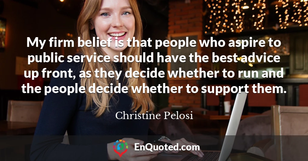 My firm belief is that people who aspire to public service should have the best advice up front, as they decide whether to run and the people decide whether to support them.
