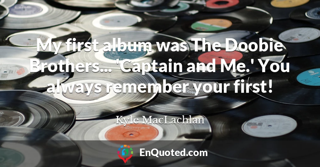 My first album was The Doobie Brothers... 'Captain and Me.' You always remember your first!