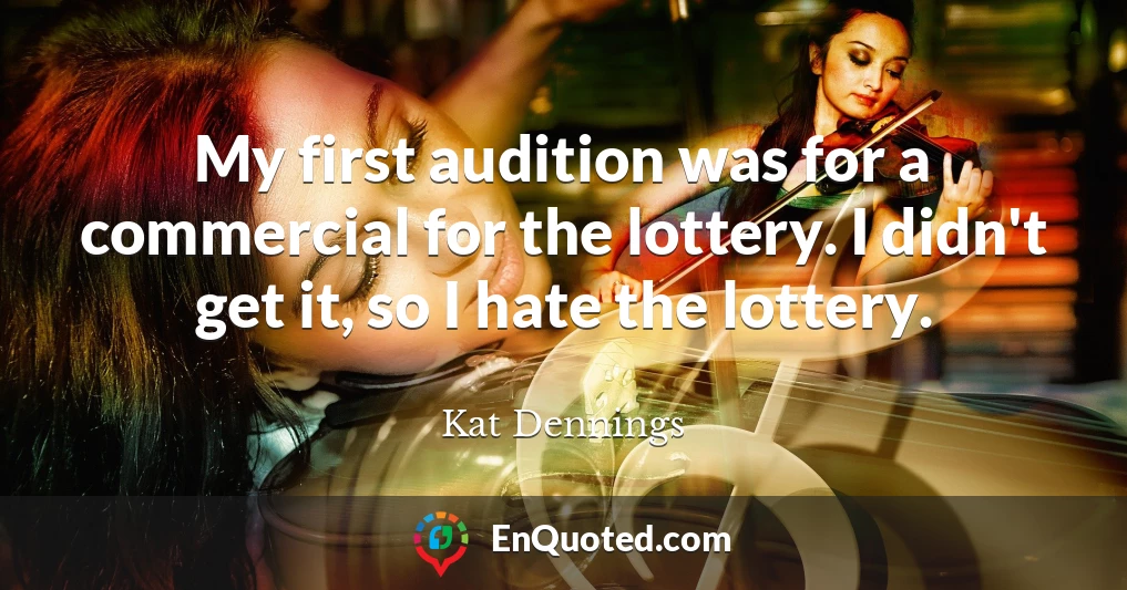 My first audition was for a commercial for the lottery. I didn't get it, so I hate the lottery.