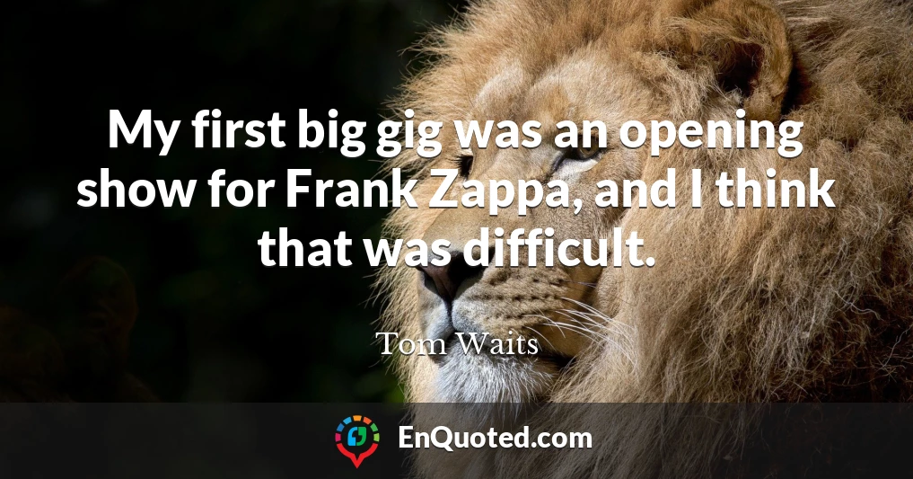 My first big gig was an opening show for Frank Zappa, and I think that was difficult.