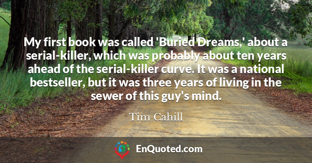 My first book was called 'Buried Dreams,' about a serial-killer, which was probably about ten years ahead of the serial-killer curve. It was a national bestseller, but it was three years of living in the sewer of this guy's mind.