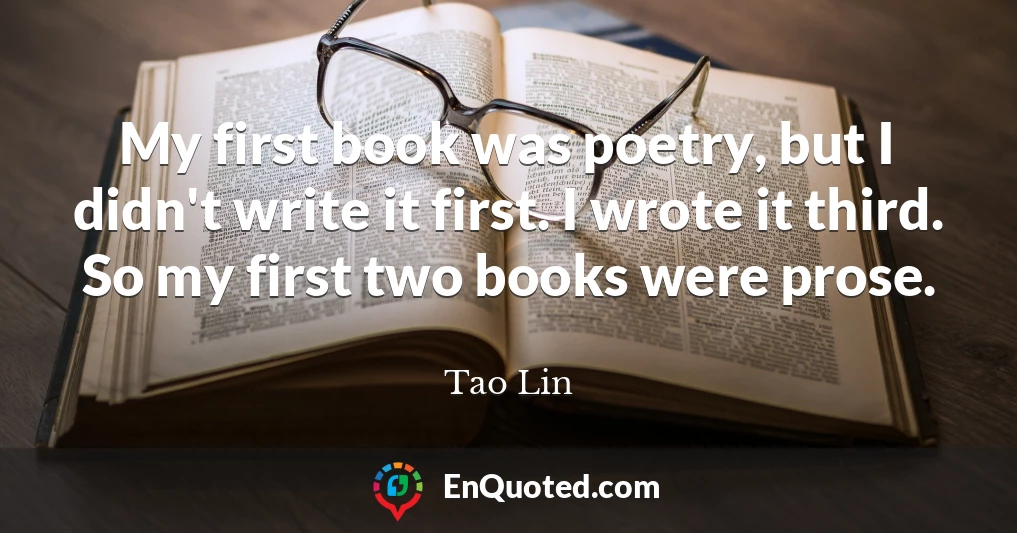 My first book was poetry, but I didn't write it first. I wrote it third. So my first two books were prose.