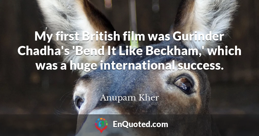 My first British film was Gurinder Chadha's 'Bend It Like Beckham,' which was a huge international success.