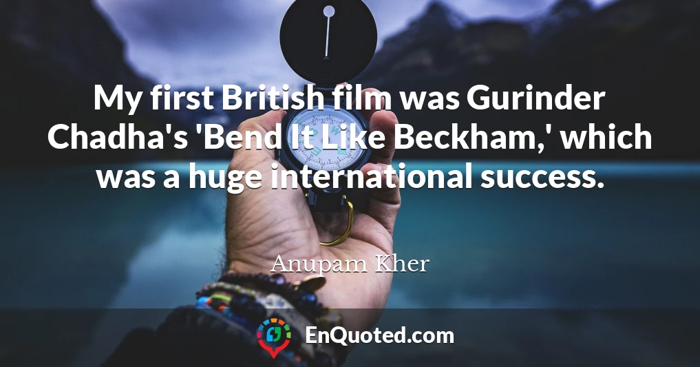 My first British film was Gurinder Chadha's 'Bend It Like Beckham,' which was a huge international success.