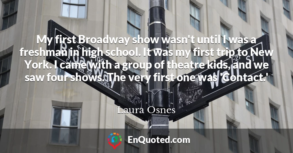 My first Broadway show wasn't until I was a freshman in high school. It was my first trip to New York. I came with a group of theatre kids, and we saw four shows. The very first one was 'Contact.'