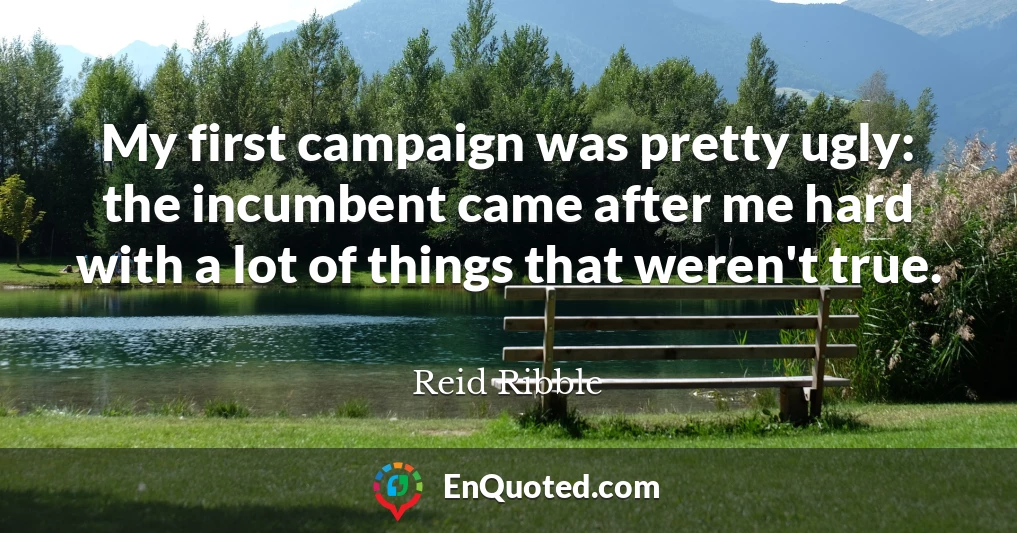 My first campaign was pretty ugly: the incumbent came after me hard with a lot of things that weren't true.