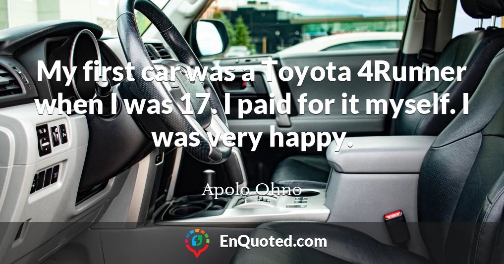 My first car was a Toyota 4Runner when I was 17. I paid for it myself. I was very happy.